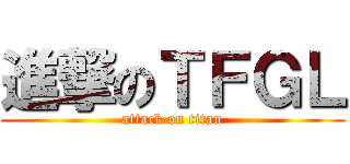 進撃のＴＦＧＬ (attack on titan)
