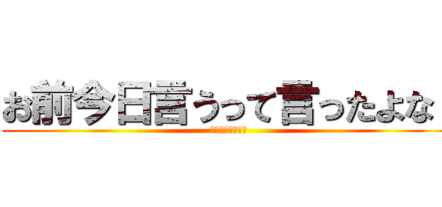 お前今日言うって言ったよな！ (普通にキレていい)