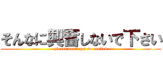 そんなに興奮しないで下さい (please don't get so excited)