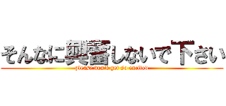 そんなに興奮しないで下さい (please don't get so excited)