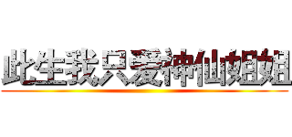 此生我只爱神仙姐姐 ()