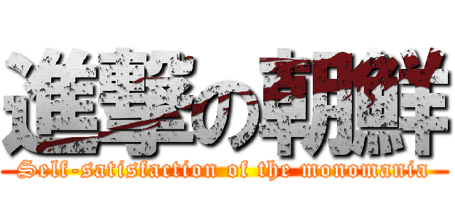 進撃の朝鮮 (Self-satisfaction of the monomania)
