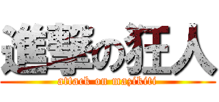 進撃の狂人 (attack on mazikiti)