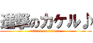 進撃のカケル♪ (attack on kakeru)