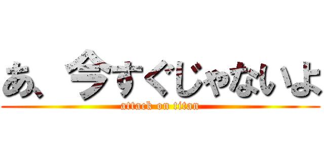 あ、今すぐじゃないよ (attack on titan)