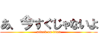 あ、今すぐじゃないよ (attack on titan)