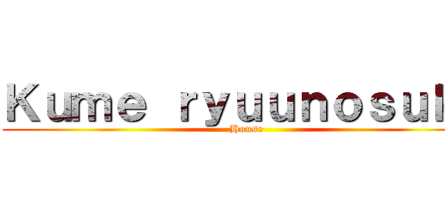 Ｋｕｍｅ ｒｙｕｕｎｏｓｕｋｅ (House)