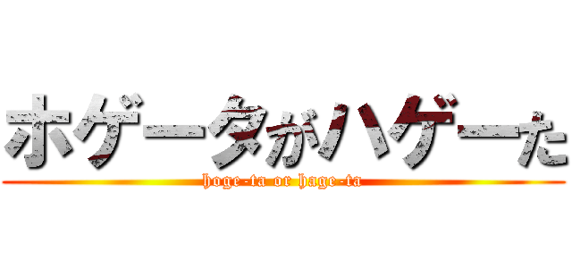 ホゲータがハゲーた (hoge-ta or hage-ta)
