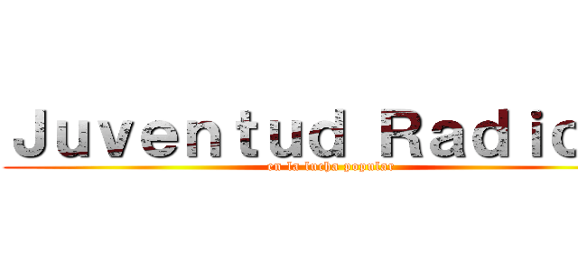 Ｊｕｖｅｎｔｕｄ Ｒａｄｉｃａｌ (en la lucha popular)