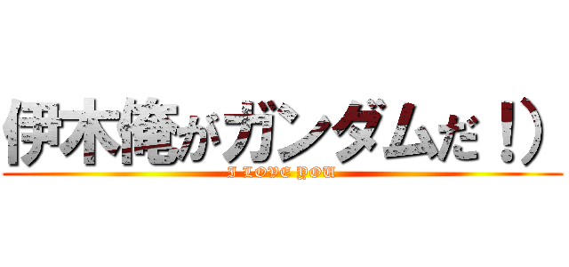 伊木俺がガンダムだ！） (I LOVE YOU)
