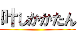 叶しかかたん ()