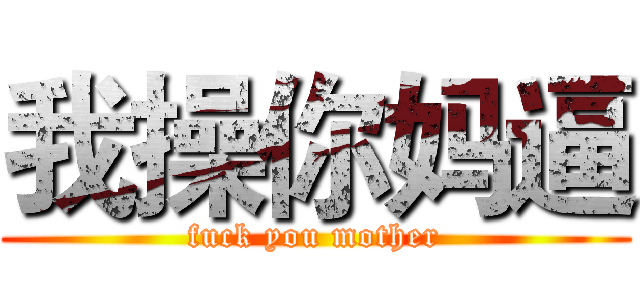 我操你妈逼 (fuck you mother)