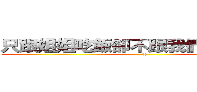 只跟姐姐吃飯卻不跟我們吃飯の阿吉 (H)