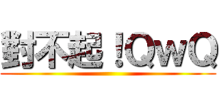 對不起！ＱｗＱ ()