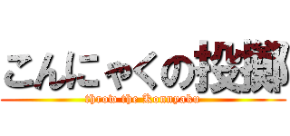 こんにゃくの投擲 (throw the Konnyaku)