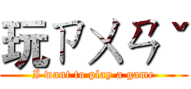 玩ㄗㄨㄢˇ (I want to play a game)