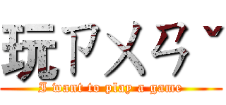 玩ㄗㄨㄢˇ (I want to play a game)