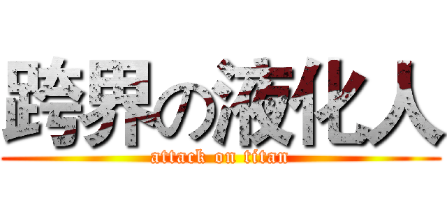 跨界の液化人 (attack on titan)