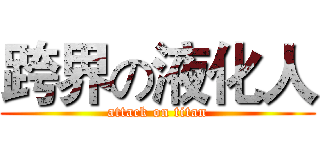 跨界の液化人 (attack on titan)