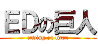 ＥＤの巨人 (ending on titan)