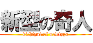 新型の奇人 (kichigai of newtype)