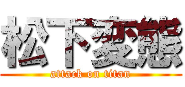 松下変態 (attack on titan)