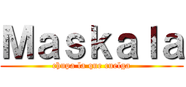 Ｍａｓｋａｌａ (chupa la que cuelga)