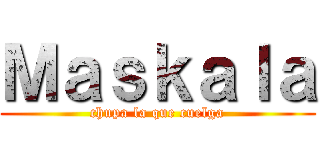Ｍａｓｋａｌａ (chupa la que cuelga)