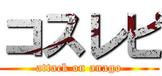 コスレピ (attack on anago)