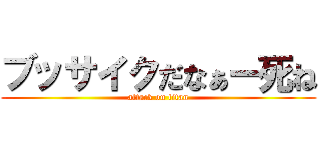 ブッサイクだなぁー死ね (attack on titan)