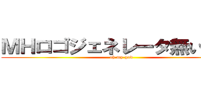 ＭＨロゴジェネレータ無いんすね (oh my god)