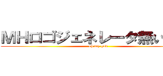ＭＨロゴジェネレータ無いんすね (oh my god)