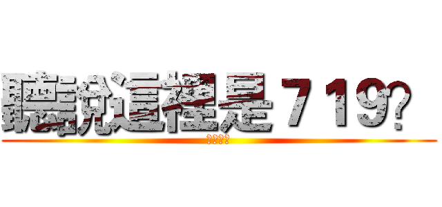 聽說這裡是７１９？ (你誰阿?)