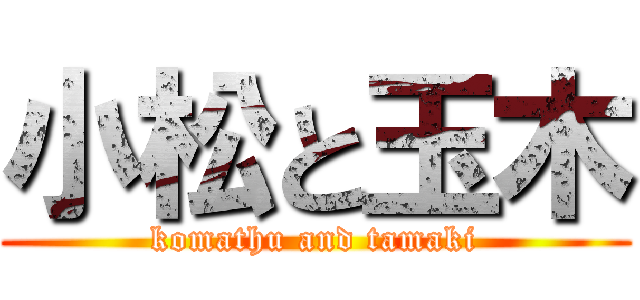小松と玉木 (komathu and tamaki)