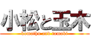 小松と玉木 (komathu and tamaki)