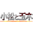 小松と玉木 (komathu and tamaki)