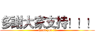 多謝大家支持！！！ (thank you !!!)