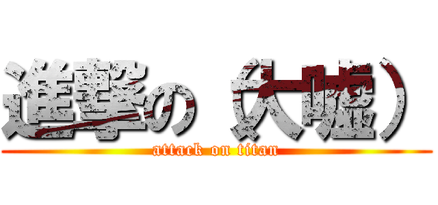 進撃の（大嘘） (attack on titan)