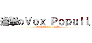 進撃のＶｏｘ Ｐｏｐｕｌｉ． (attack on Vox Populi.)