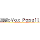 進撃のＶｏｘ Ｐｏｐｕｌｉ． (attack on Vox Populi.)