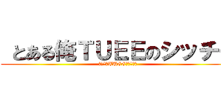  とある俺ＴＵＥＥのシッチー (とある俺TUEEのシッチー)