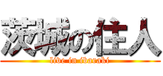 茨城の住人 (live in ibaraki)