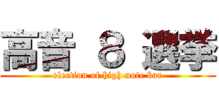 高音 ８ 選挙 (election of high note bar)