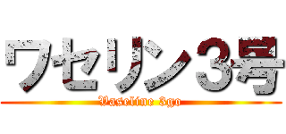 ワセリン３号 (Vaseline 3go)