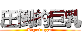 圧倒的巨乳 (Big of oppai)
