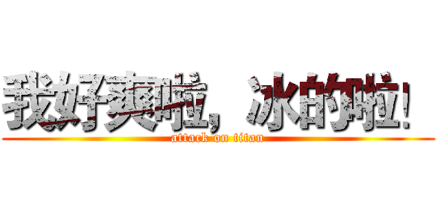 我好爽啦，冰的啦！ (attack on titan)