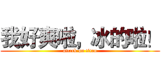 我好爽啦，冰的啦！ (attack on titan)