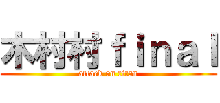 木村村ｆｉｎａｌ (attack on titan)