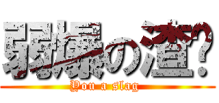 弱爆の渣绪 (You a slag )