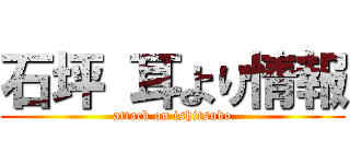 石坪 耳より情報 (attack on ishitsubo)